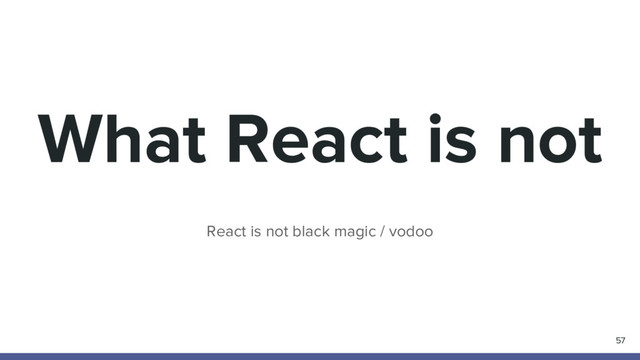What React is not
React is not black magic / vodoo
57
