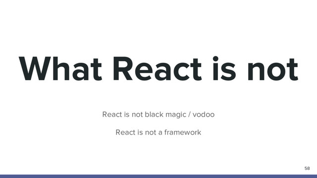 What React is not
React is not black magic / vodoo
React is not a framework
58

