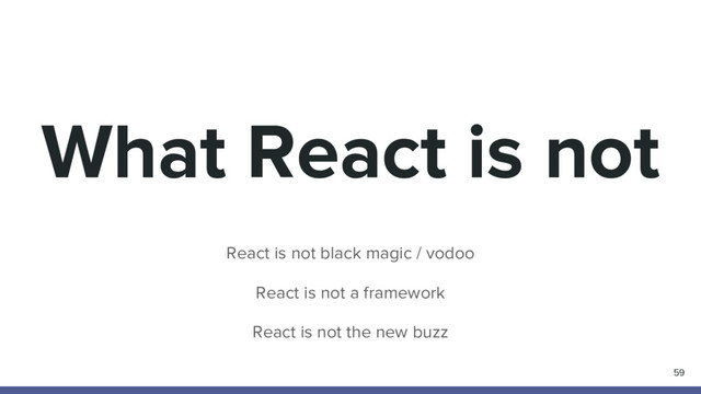 What React is not
React is not black magic / vodoo
React is not a framework
React is not the new buzz
59
