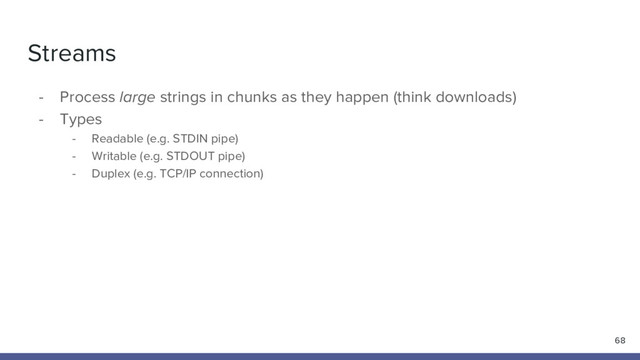 Streams
- Process large strings in chunks as they happen (think downloads)
- Types
- Readable (e.g. STDIN pipe)
- Writable (e.g. STDOUT pipe)
- Duplex (e.g. TCP/IP connection)
68
