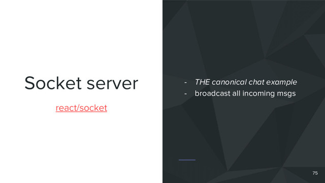 Socket server
75
react/socket
- THE canonical chat example
- broadcast all incoming msgs
