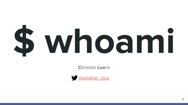 $ whoami
Christian Lueck
@another_clue
9
