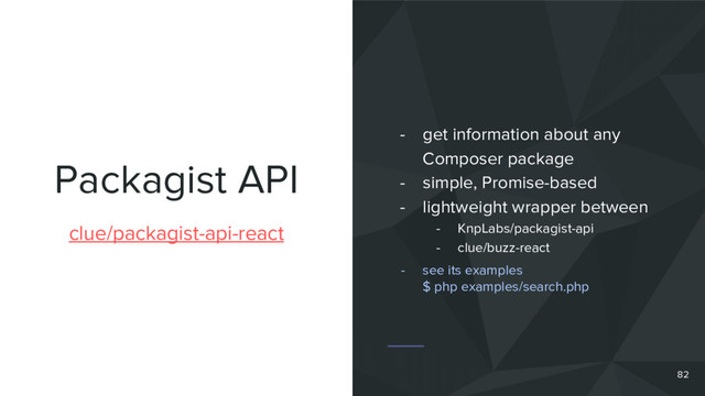 Packagist API
clue/packagist-api-react
- get information about any
Composer package
- simple, Promise-based
- lightweight wrapper between
- KnpLabs/packagist-api
- clue/buzz-react
82
- see its examples
$ php examples/search.php
