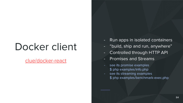 Docker client
clue/docker-react
- Run apps in isolated containers
- “build, ship and run, anywhere”
- Controlled through HTTP API
- Promises and Streams
84
- see its promise examples
$ php examples/info.php
- see its streaming examples
$ php examples/benchmark-exec.php
