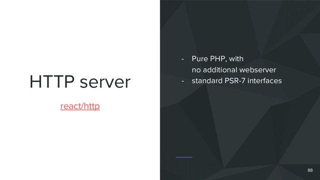 HTTP server
react/http
- Pure PHP, with
no additional webserver
- standard PSR-7 interfaces
88
