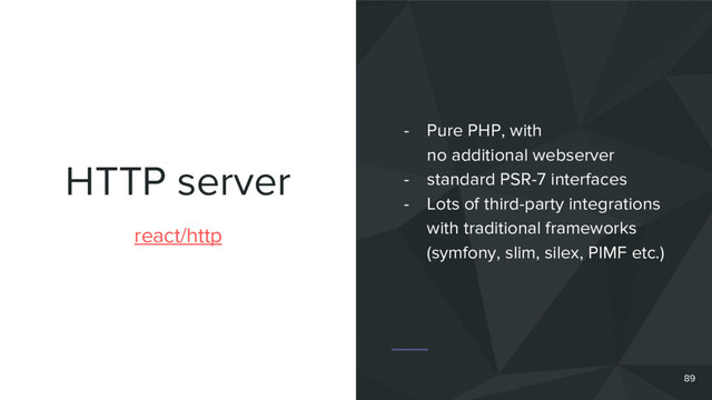 HTTP server
react/http
- Pure PHP, with
no additional webserver
- standard PSR-7 interfaces
- Lots of third-party integrations
with traditional frameworks
(symfony, slim, silex, PIMF etc.)
89
