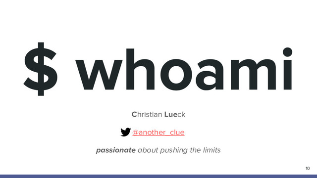 $ whoami
Christian Lueck
@another_clue
passionate about pushing the limits
10
