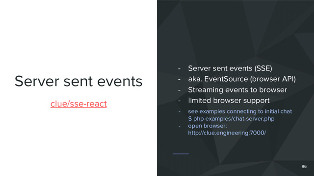 Server sent events
clue/sse-react
- Server sent events (SSE)
- aka. EventSource (browser API)
- Streaming events to browser
- limited browser support
96
- see examples connecting to initial chat
$ php examples/chat-server.php
- open browser:
http://clue.engineering:7000/
