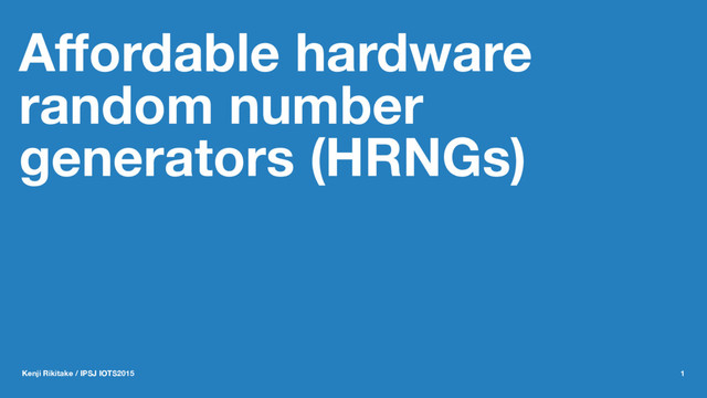 Aﬀordable hardware
random number
generators (HRNGs)
Kenji Rikitake / IPSJ IOTS2015 1
