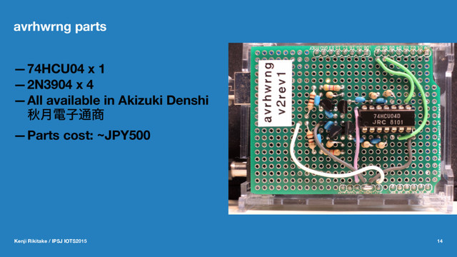 avrhwrng parts
—74HCU04 x 1
—2N3904 x 4
—All available in Akizuki Denshi
ळ݄ిࢠ௨঎
—Parts cost: ~JPY500
Kenji Rikitake / IPSJ IOTS2015 14
