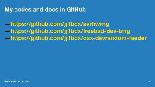 My codes and docs in GitHub
—https://github.com/jj1bdx/avrhwrng
—https://github.com/jj1bdx/freebsd-dev-trng
—https://github.com/jj1bdx/osx-devrandom-feeder
Kenji Rikitake / IPSJ IOTS2015 25
