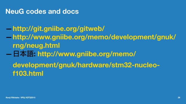 NeuG codes and docs
—http://git.gniibe.org/gitweb/
—http://www.gniibe.org/memo/development/gnuk/
rng/neug.html
—೔ຊޠ: http://www.gniibe.org/memo/
development/gnuk/hardware/stm32-nucleo-
f103.html
Kenji Rikitake / IPSJ IOTS2015 26
