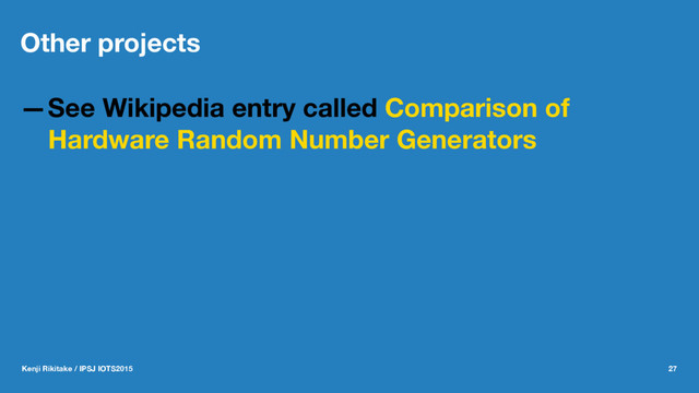 Other projects
—See Wikipedia entry called Comparison of
Hardware Random Number Generators
Kenji Rikitake / IPSJ IOTS2015 27
