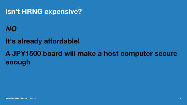 Isn't HRNG expensive?
NO
It's already aﬀordable!
A JPY1500 board will make a host computer secure
enough
Kenji Rikitake / IPSJ IOTS2015 4
