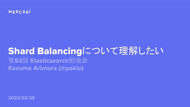 Shard Balancingについて理解したい
第52回 Elasticsearch勉強会
Kazuma Arimura (@pakio)
2023/02/28
