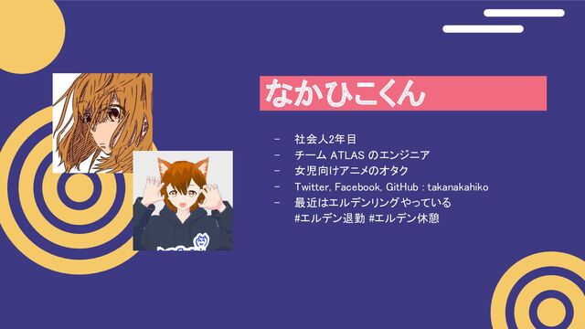 - 社会人2年目 
- チーム ATLAS のエンジニア  
- 女児向けアニメのオタク  
- Twitter, Facebook, GitHub : takanakahiko  
- 最近はエルデンリングやっている  
#エルデン退勤 #エルデン休憩  
なかひこくん 
