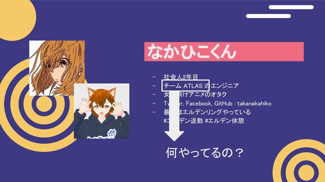 - 社会人2年目 
- チーム ATLAS のエンジニア  
- 女児向けアニメのオタク  
- Twitter, Facebook, GitHub : takanakahiko  
- 最近はエルデンリングやっている  
#エルデン退勤 #エルデン休憩  
なかひこくん 
何やってるの？ 
