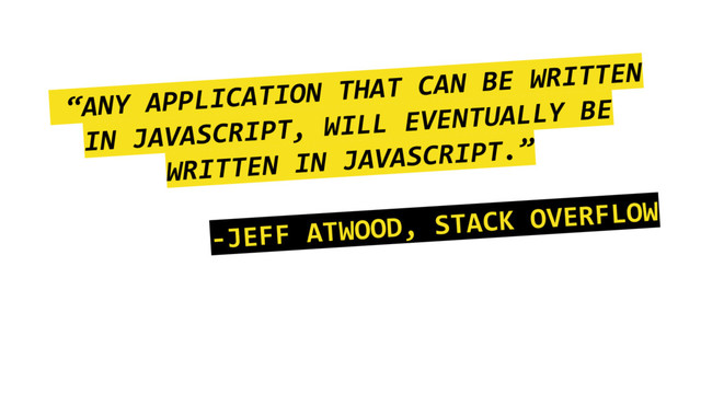“ANY APPLICATION THAT CAN BE WRITTEN
IN JAVASCRIPT, WILL EVENTUALLY BE
WRITTEN IN JAVASCRIPT.”
-JEFF ATWOOD, STACK OVERFLOW
