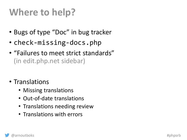 @arnoutboks #phpsrb
Where to help?
• Bugs of type “Doc” in bug tracker
• check-missing-docs.php
• “Failures to meet strict standards”
(in edit.php.net sidebar)
• Translations
• Missing translations
• Out-of-date translations
• Translations needing review
• Translations with errors
