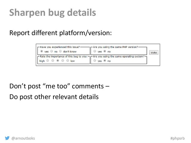 @arnoutboks #phpsrb
Sharpen bug details
Report different platform/version:
Don’t post “me too” comments –
Do post other relevant details
