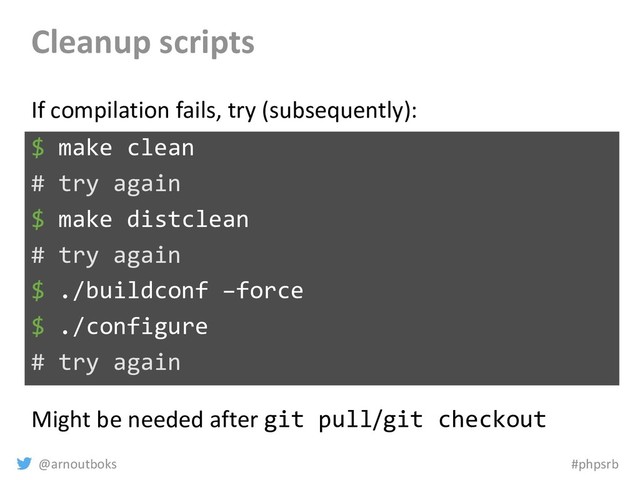 @arnoutboks #phpsrb
Cleanup scripts
$ make clean
# try again
$ make distclean
# try again
$ ./buildconf –force
$ ./configure
# try again
If compilation fails, try (subsequently):
Might be needed after git pull/git checkout
