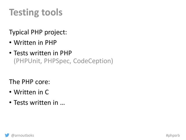 @arnoutboks #phpsrb
Testing tools
Typical PHP project:
• Written in PHP
• Tests written in PHP
(PHPUnit, PHPSpec, CodeCeption)
The PHP core:
• Written in C
• Tests written in …
