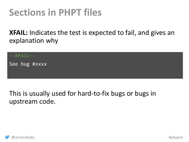 @arnoutboks #phpsrb
Sections in PHPT files
XFAIL: Indicates the test is expected to fail, and gives an
explanation why
This is usually used for hard-to-fix bugs or bugs in
upstream code.
--XFAIL--
See bug #xxxx
