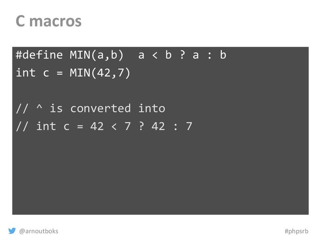 @arnoutboks #phpsrb
C macros
#define MIN(a,b) a < b ? a : b
int c = MIN(42,7)
// ^ is converted into
// int c = 42 < 7 ? 42 : 7
