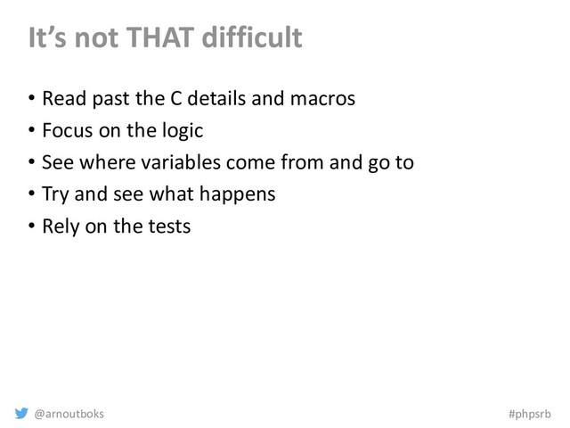 @arnoutboks #phpsrb
It’s not THAT difficult
• Read past the C details and macros
• Focus on the logic
• See where variables come from and go to
• Try and see what happens
• Rely on the tests
