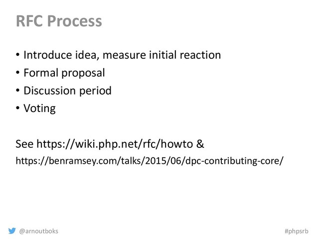 @arnoutboks #phpsrb
RFC Process
• Introduce idea, measure initial reaction
• Formal proposal
• Discussion period
• Voting
See https://wiki.php.net/rfc/howto &
https://benramsey.com/talks/2015/06/dpc-contributing-core/

