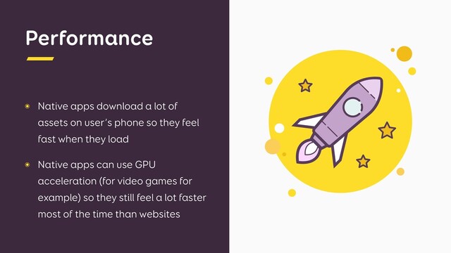 Performance
๏ Native apps download a lot of
assets on user’s phone so they feel
fast when they load
๏ Native apps can use GPU
acceleration (for video games for
example) so they still feel a lot faster
most of the time than websites
