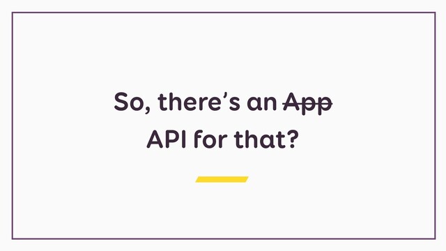 So, there’s an App
API for that?

