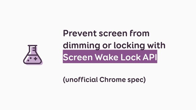 Prevent screen from
dimming or locking with
Screen Wake Lock API
(unofficial Chrome spec)

