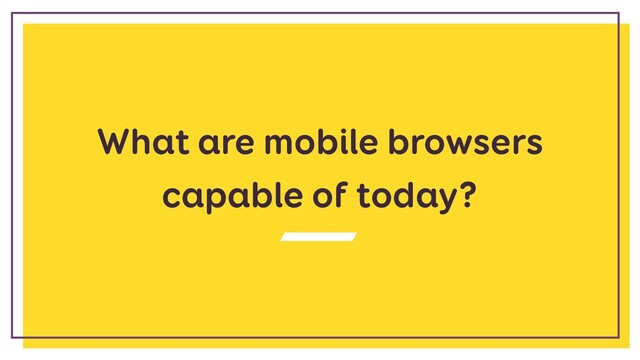What are mobile browsers
capable of today?
