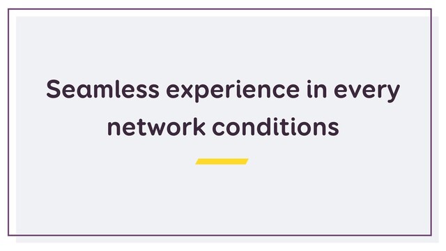 Seamless experience in every
network conditions
