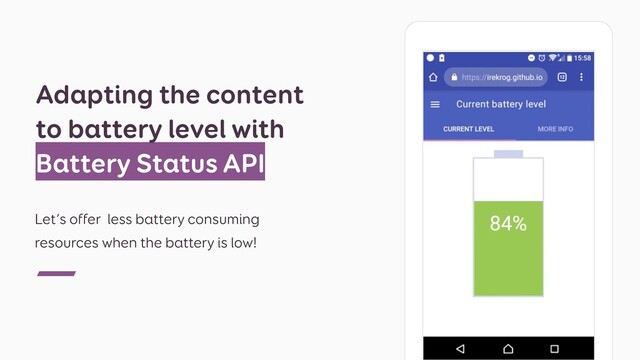 Let’s offer less battery consuming
resources when the battery is low!
Adapting the content
to battery level with
Battery Status API
