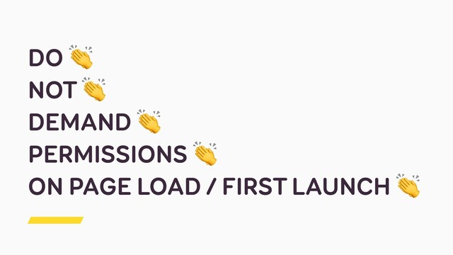 DO 
NOT 
DEMAND 
PERMISSIONS 
ON PAGE LOAD / FIRST LAUNCH 

