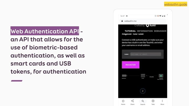Web Authentication API -
an API that allows for the
use of biometric-based
authentication, as well as
smart cards and USB
tokens, for authentication
webauthn.guide
