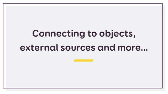 Connecting to objects,
external sources and more…
