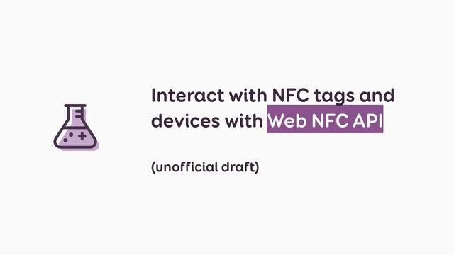 Interact with NFC tags and
devices with Web NFC API
(unofficial draft)
