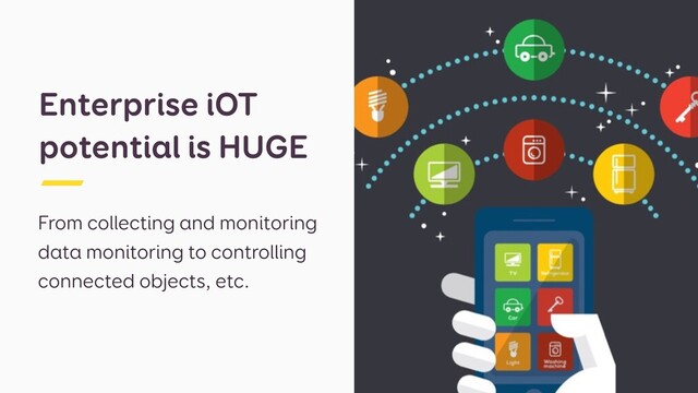 From collecting and monitoring
data monitoring to controlling
connected objects, etc.
Enterprise iOT
potential is HUGE

