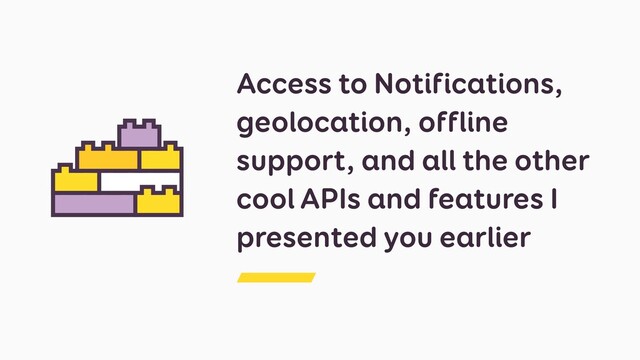 Access to Notifications,
geolocation, offline
support, and all the other
cool APIs and features I
presented you earlier

