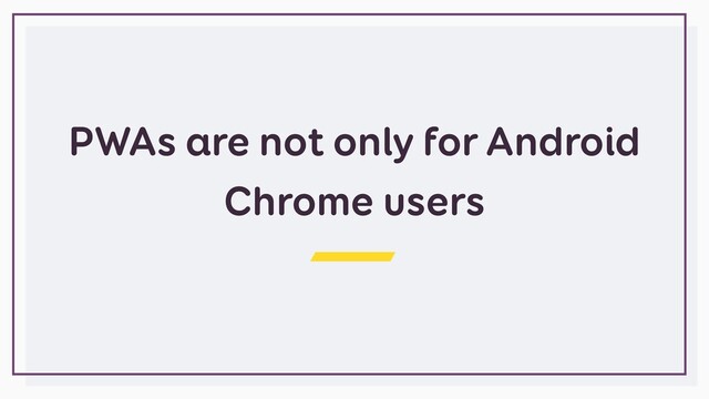 PWAs are not only for Android
Chrome users
