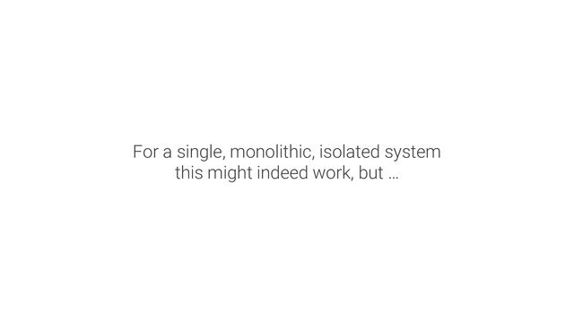 For a single, monolithic, isolated system
this might indeed work, but …
