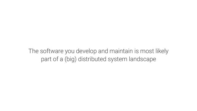 The software you develop and maintain is most likely
part of a (big) distributed system landscape

