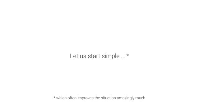 Let us start simple … *
* which often improves the situation amazingly much
