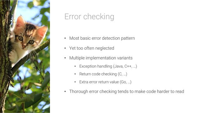 Error checking
• Most basic error detection pattern
• Yet too often neglected
• Multiple implementation variants
• Exception handling (Java, C++, …)
• Return code checking (C, …)
• Extra error return value (Go, …)
• Thorough error checking tends to make code harder to read

