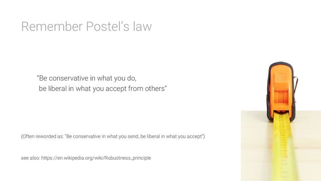 Remember Postel’s law
“Be conservative in what you do,
be liberal in what you accept from others”
(Often reworded as: “Be conservative in what you send, be liberal in what you accept”)
see also: https://en.wikipedia.org/wiki/Robustness_principle
