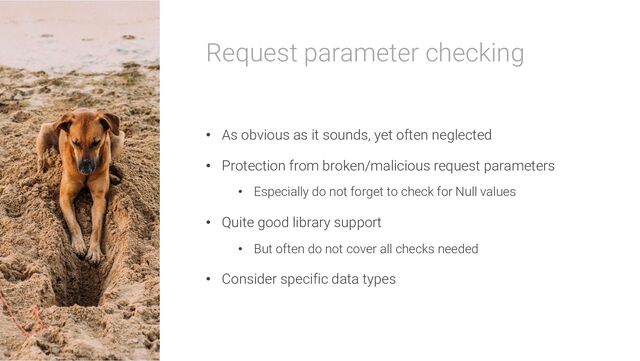 Request parameter checking
• As obvious as it sounds, yet often neglected
• Protection from broken/malicious request parameters
• Especially do not forget to check for Null values
• Quite good library support
• But often do not cover all checks needed
• Consider specific data types

