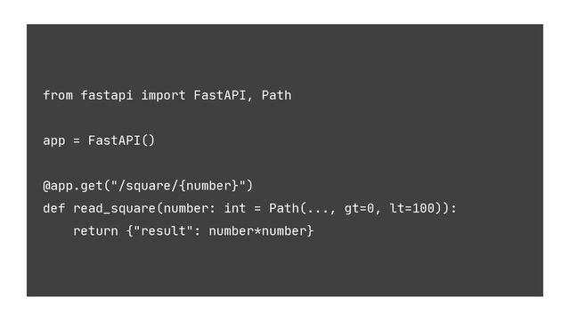 from fastapi import FastAPI, Path
app = FastAPI()
@app.get("/square/{number}")
def read_square(number: int = Path(..., gt=0, lt=100)):
return {"result": number*number}
